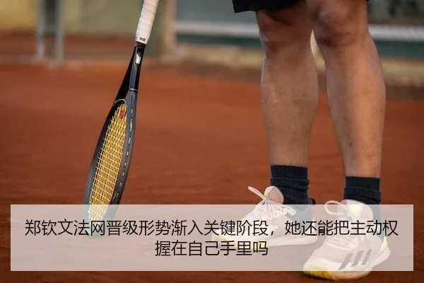 郑钦文法网晋级形势渐入关键阶段，她还能把主动权握在自己手里吗
