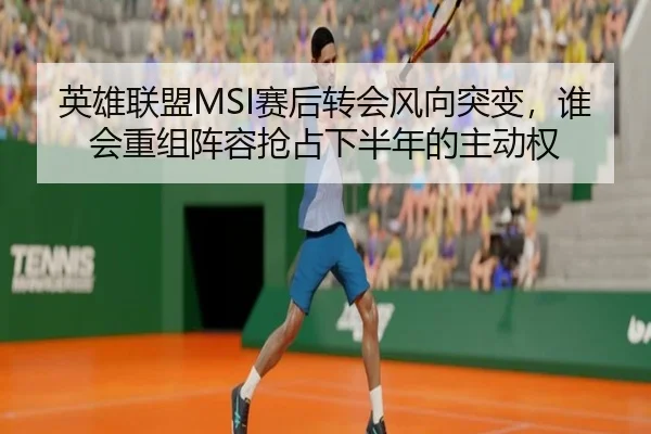 英雄联盟MSI赛后转会风向突变，谁会重组阵容抢占下半年的主动权